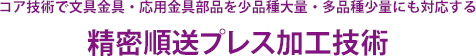 コア技術で文具金具・応用金具部品を少品種大量・多品種少量にも対応する 精密順送プレス加工技術